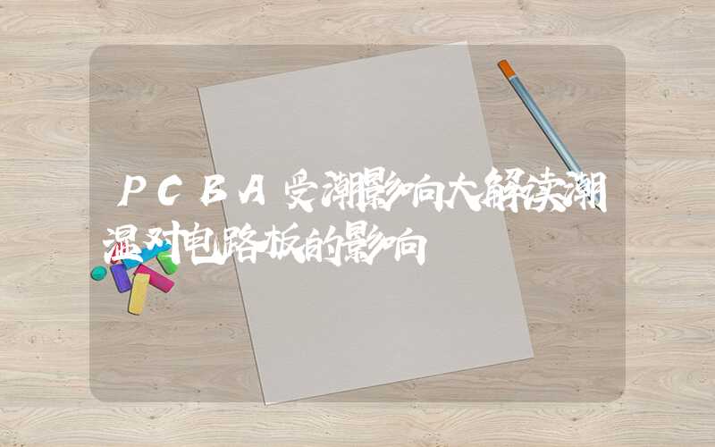 PCBA受潮影响大解读潮湿对电路板的影响