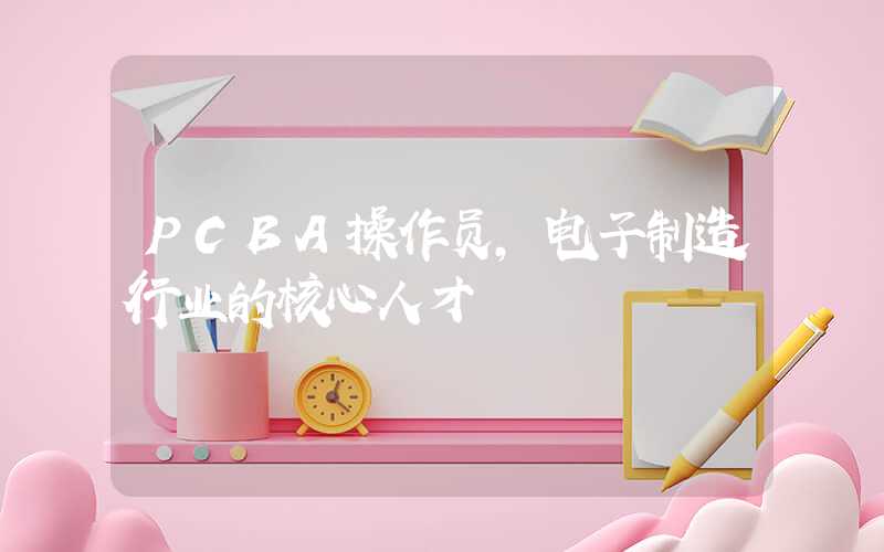 PCBA操作员,电子制造行业的核心人才