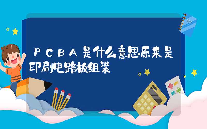 PCBA是什么意思原来是印刷电路板组装