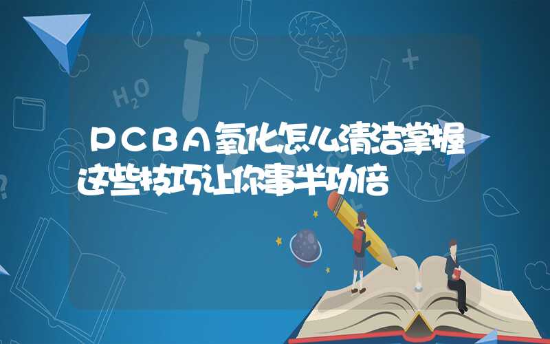 PCBA氧化怎么清洁掌握这些技巧让你事半功倍