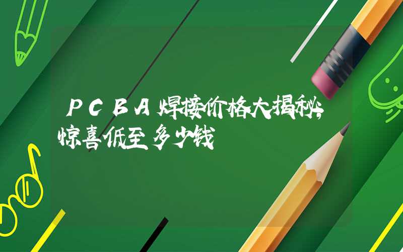 PCBA焊接价格大揭秘,惊喜低至多少钱