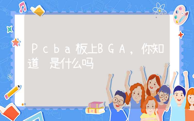 Pcba板上BGA,你知道这是什么吗