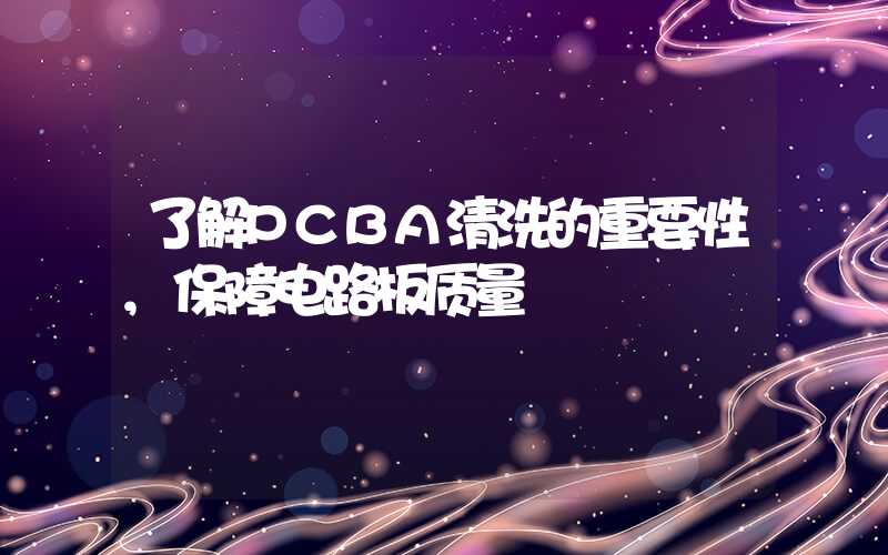 了解PCBA清洗的重要性,保障电路板质量