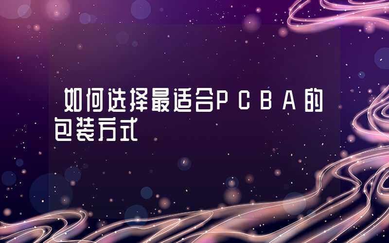 如何选择最适合PCBA的包装方式