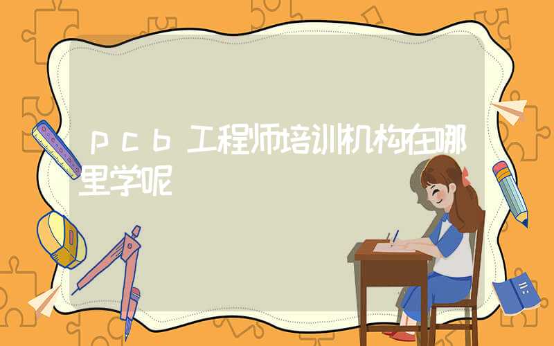 pcb工程师培训机构在哪里学呢